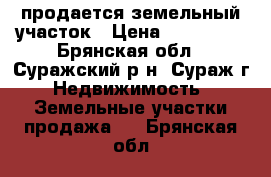 продается земельный участок › Цена ­ 150 000 - Брянская обл., Суражский р-н, Сураж г. Недвижимость » Земельные участки продажа   . Брянская обл.